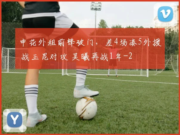 申花外租前锋破门，差4场凑5外援 战玉昆对攻 吴曦再战1年
