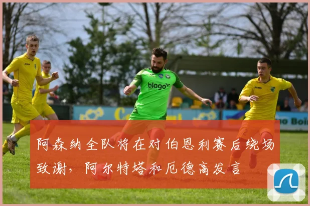 阿森纳全队将在对伯恩利赛后绕场致谢，阿尔特塔和厄德高发言