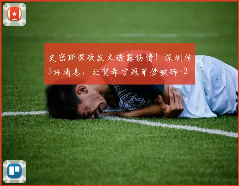 史密斯深夜发文透露伤情！深圳传3坏消息，让贺希宁冠军梦破碎