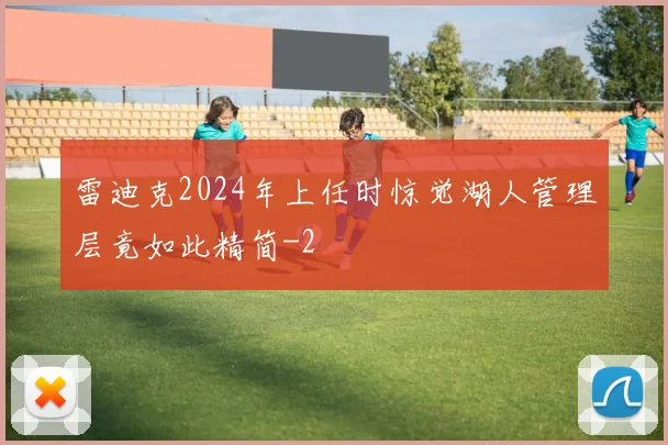 雷迪克2024年上任时惊觉湖人管理层竟如此精简