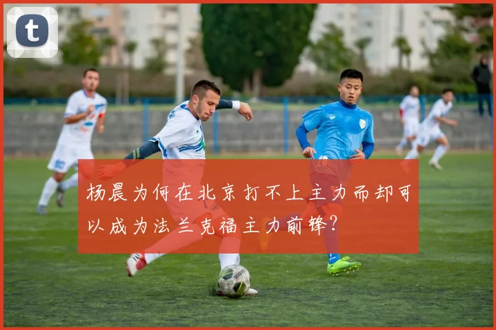 杨晨为何在北京打不上主力而却可以成为法兰克福主力前锋？