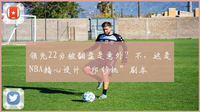 领先22分被翻盘是意外？不，这是NBA精心设计“印钞机”剧本
