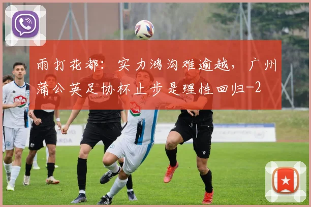 雨打花都：实力鸿沟难逾越，广州蒲公英足协杯止步是理性回归