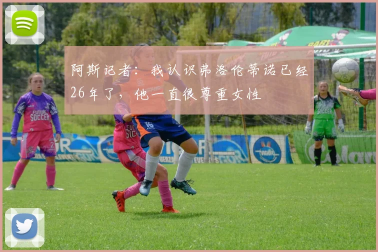 阿斯记者：我认识弗洛伦蒂诺已经26年了，他一直很尊重女性