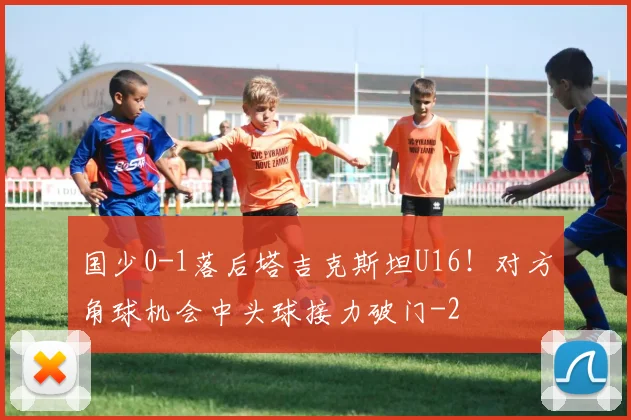 国少0-1落后塔吉克斯坦U16！对方角球机会中头球接力破门