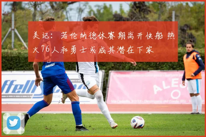美记：若伦纳德休赛期离开快船 热火76人和勇士或成其潜在下家