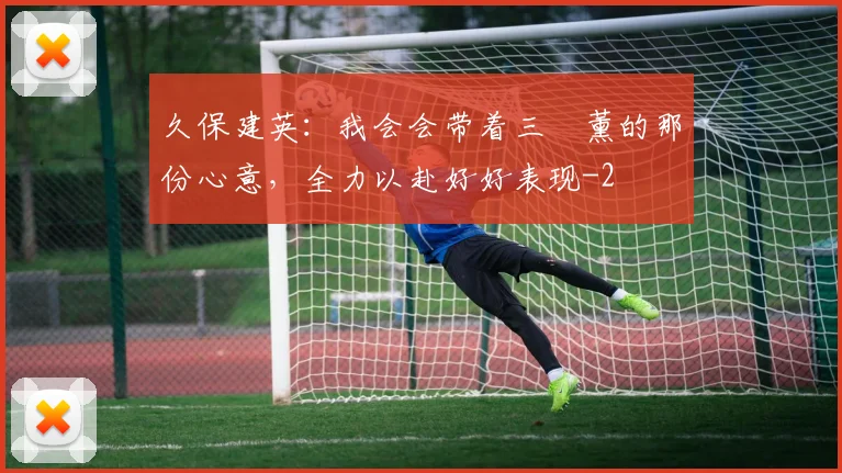 久保建英：我会会带着三笘薰的那份心意，全力以赴好好表现
