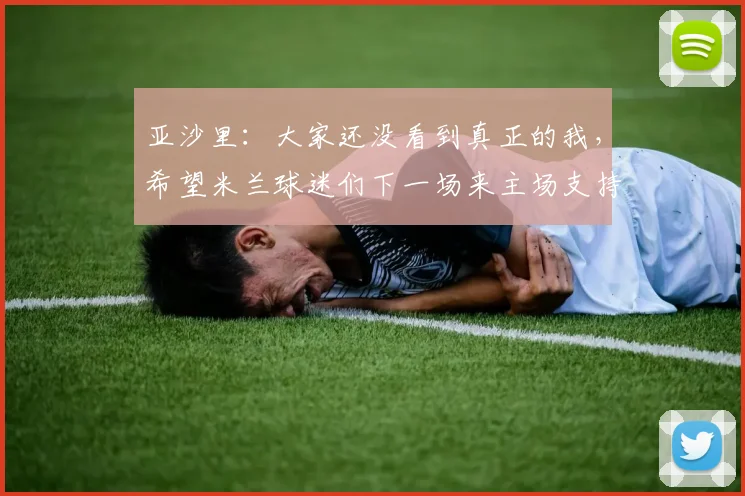 亚沙里：大家还没看到真正的我，希望米兰球迷们下一场来主场支持