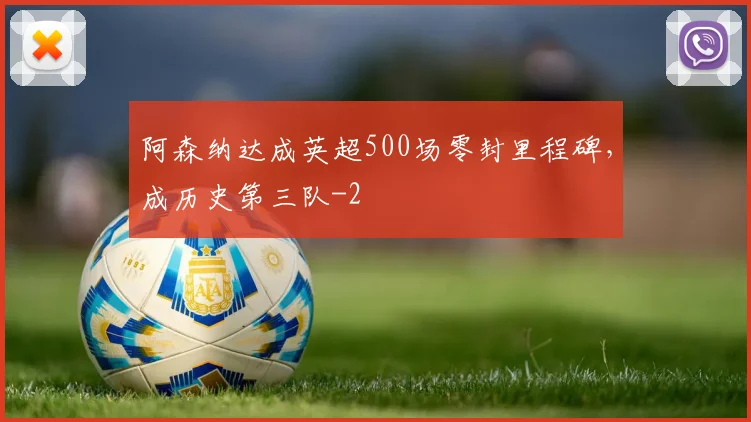 阿森纳达成英超500场零封里程碑，成历史第三队
