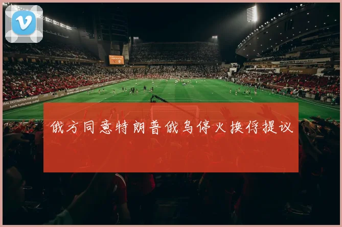 俄方同意特朗普俄乌停火换俘提议