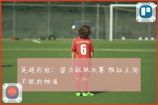 英超彩经：留力欧联决赛 维拉主场不敌利物浦