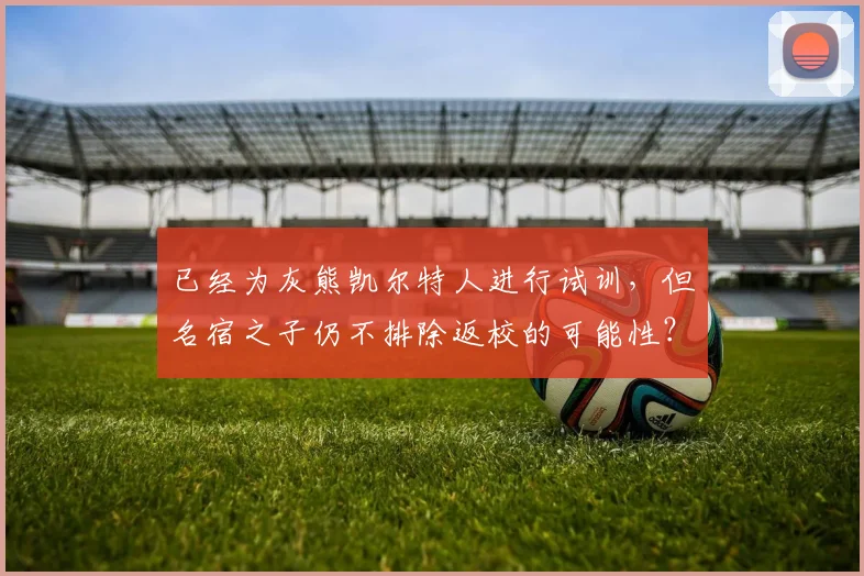 已经为灰熊凯尔特人进行试训，但名宿之子仍不排除返校的可能性？