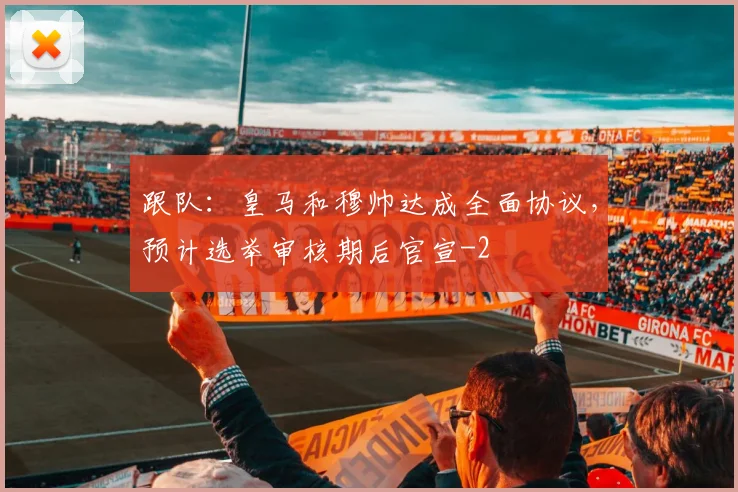 跟队：皇马和穆帅达成全面协议，预计选举审核期后官宣