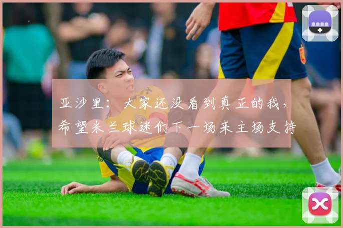 亚沙里：大家还没看到真正的我，希望米兰球迷们下一场来主场支持