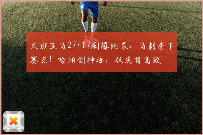 文班亚马27+17刷爆纪录，马刺夺下赛点！哈珀创神迹，双虎将高效