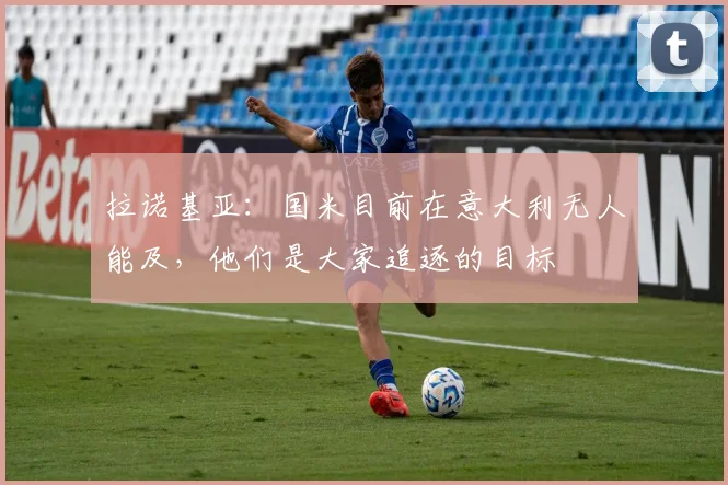 拉诺基亚：国米目前在意大利无人能及，他们是大家追逐的目标