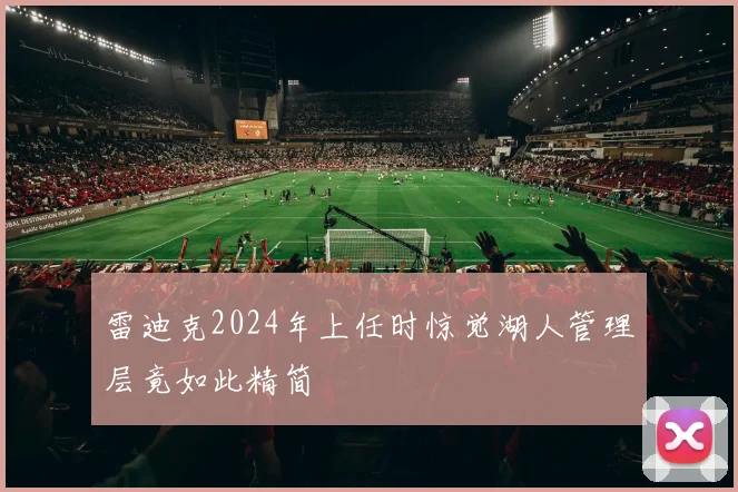 雷迪克2024年上任时惊觉湖人管理层竟如此精简