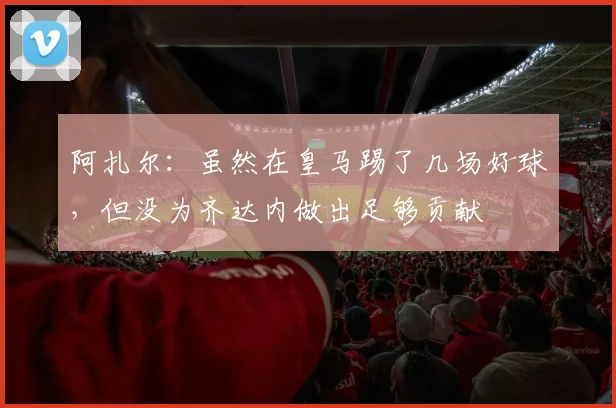 阿扎尔：虽然在皇马踢了几场好球，但没为齐达内做出足够贡献