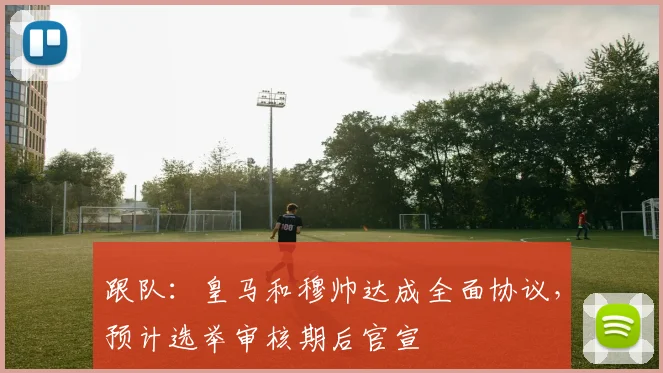 跟队：皇马和穆帅达成全面协议，预计选举审核期后官宣
