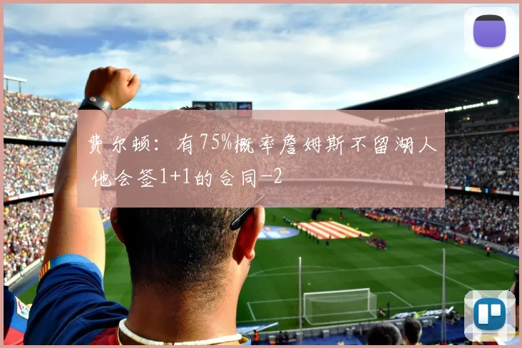 费尔顿：有75%概率詹姆斯不留湖人 他会签1+1的合同