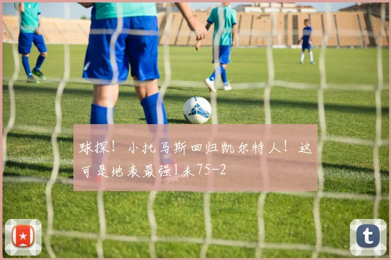 球探！小托马斯回归凯尔特人！这可是地表最强1米75