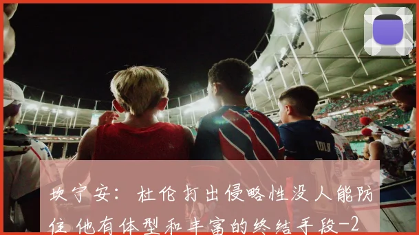 坎宁安：杜伦打出侵略性没人能防住 他有体型和丰富的终结手段