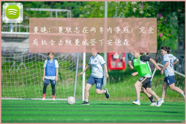 曼晚：曼联志在两年内争冠，完全有机会击败曼城签下安德森