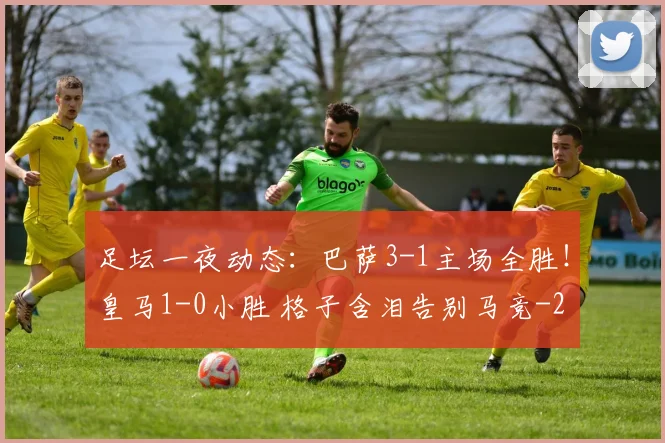 足坛一夜动态：巴萨3-1主场全胜！皇马1-0小胜 格子含泪告别马竞