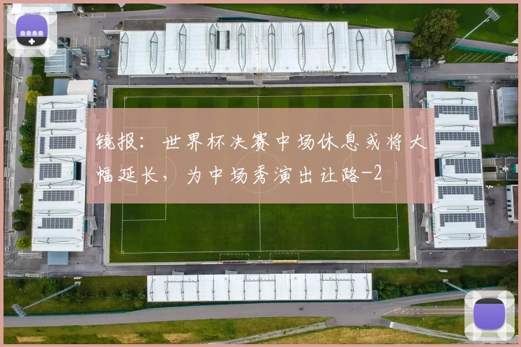 镜报：世界杯决赛中场休息或将大幅延长，为中场秀演出让路