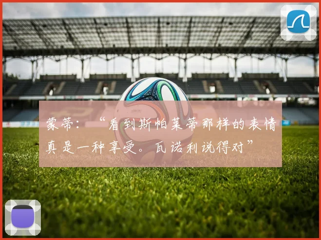 蒙蒂：“看到斯帕莱蒂那样的表情真是一种享受。瓦诺利说得对”