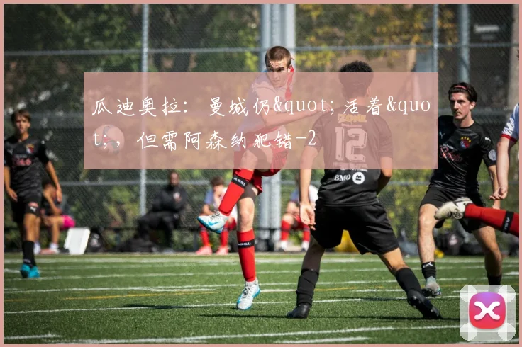 瓜迪奥拉：曼城仍"活着"，但需阿森纳犯错