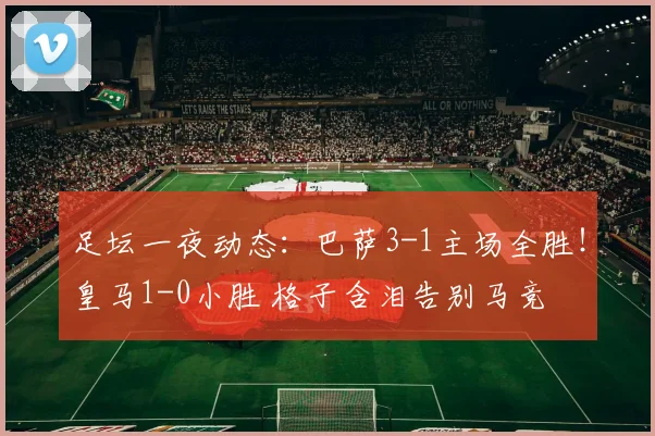 足坛一夜动态：巴萨3-1主场全胜！皇马1-0小胜 格子含泪告别马竞