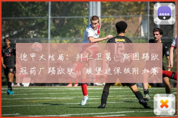 德甲大结局：拜仁卫冕，斯图踢欧冠药厂踢欧联，狼堡进保级附加赛