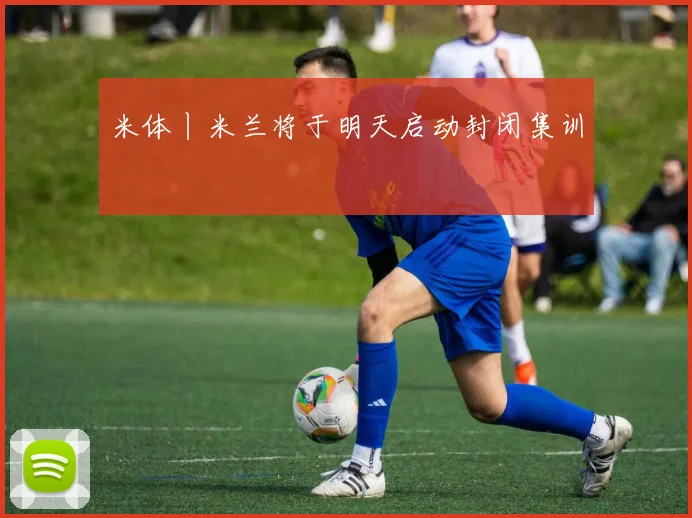 米体丨米兰将于明天启动封闭集训