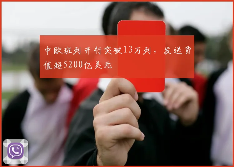 中欧班列开行突破13万列，发送货值超5200亿美元