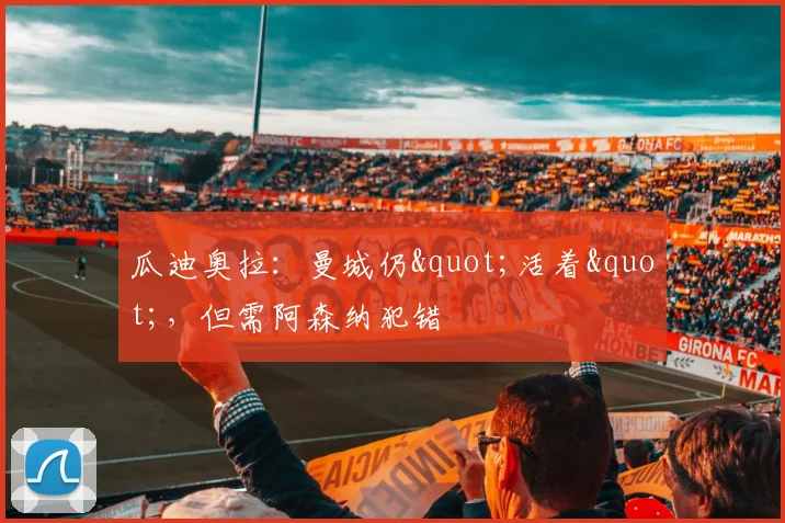 瓜迪奥拉：曼城仍"活着"，但需阿森纳犯错