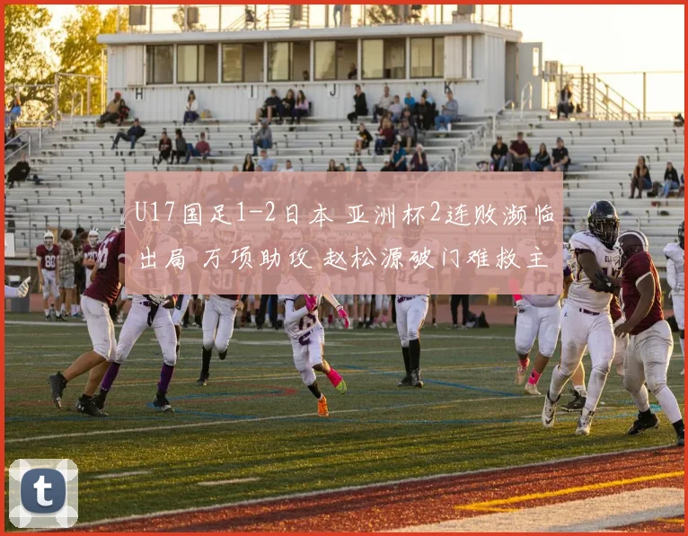 U17国足1-2日本 亚洲杯2连败濒临出局 万项助攻 赵松源破门难救主
