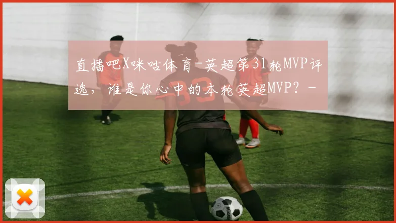直播吧X咪咕体育-英超第31轮MVP评选，谁是你心中的本轮英超MVP？