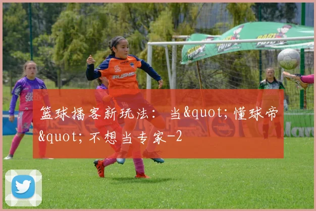 篮球播客新玩法：当"懂球帝"不想当专家