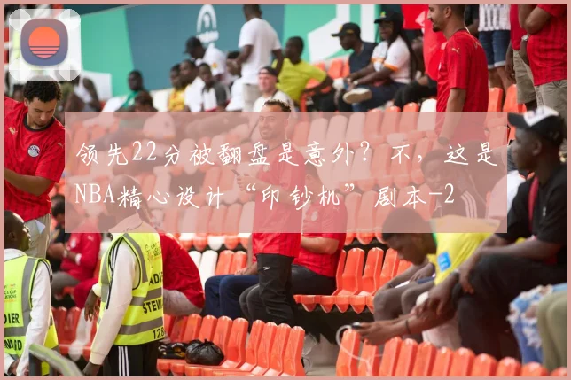 领先22分被翻盘是意外？不，这是NBA精心设计“印钞机”剧本