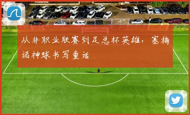 从非职业联赛到足总杯英雄，塞梅诺神球书写童话