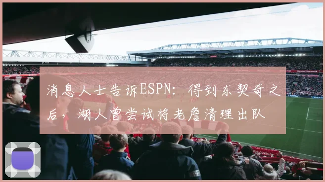 消息人士告诉ESPN：得到东契奇之后，湖人曾尝试将老詹清理出队