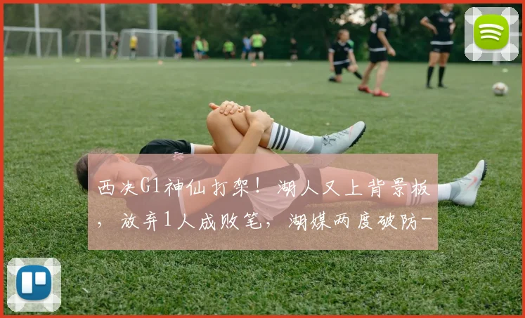 西决G1神仙打架！湖人又上背景板，放弃1人成败笔，湖媒两度破防