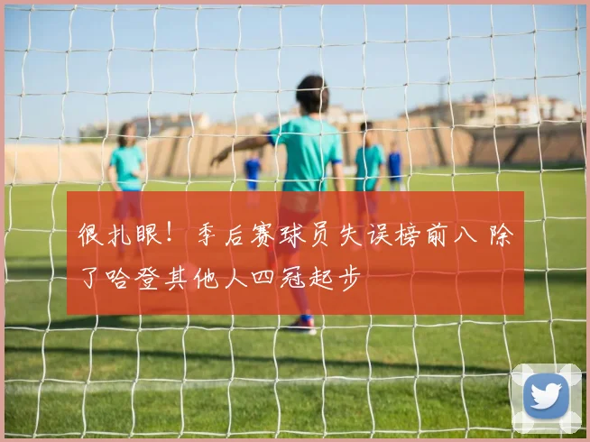 很扎眼！季后赛球员失误榜前八 除了哈登其他人四冠起步