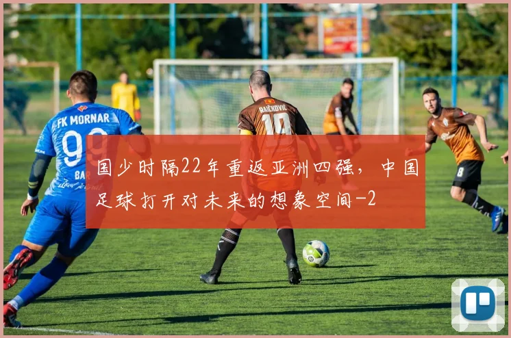 国少时隔22年重返亚洲四强，中国足球打开对未来的想象空间