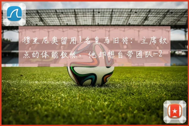 穆里尼奥留用1名皇马旧将：主席钦点的体能教练，他却想自带团队