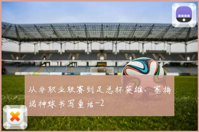 从非职业联赛到足总杯英雄，塞梅诺神球书写童话