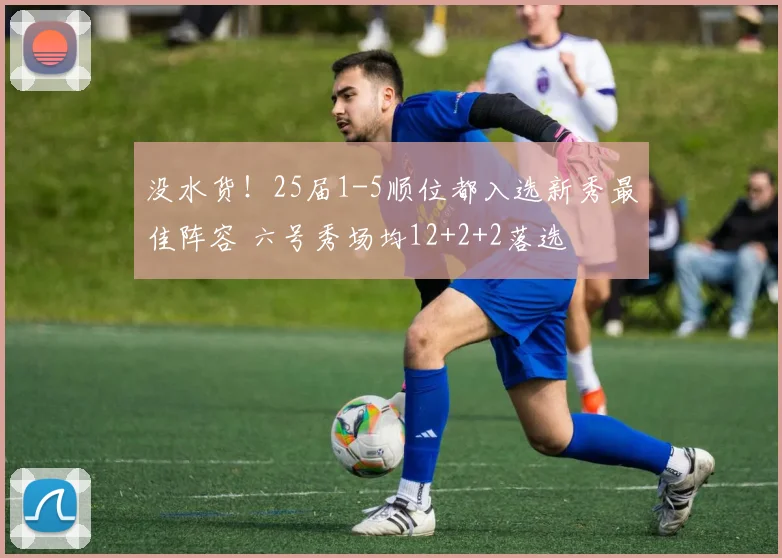 没水货！25届1-5顺位都入选新秀最佳阵容 六号秀场均12+2+2落选