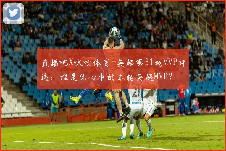 直播吧X咪咕体育-英超第31轮MVP评选，谁是你心中的本轮英超MVP？