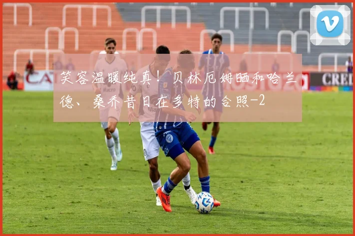 笑容温暖纯真！贝林厄姆晒和哈兰德、桑乔昔日在多特的合照